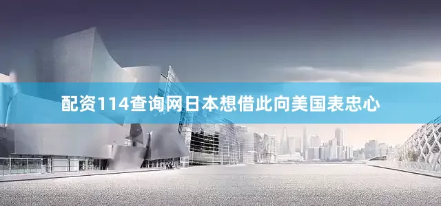 配资114查询网日本想借此向美国表忠心