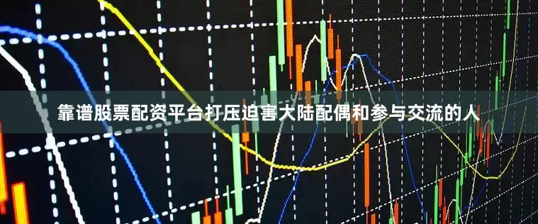 靠谱股票配资平台打压迫害大陆配偶和参与交流的人