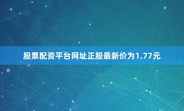 股票配资平台网址正股最新价为1.77元
