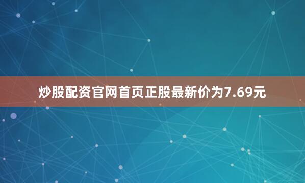 炒股配资官网首页正股最新价为7.69元