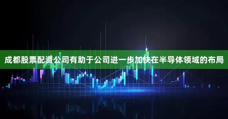 成都股票配资公司有助于公司进一步加快在半导体领域的布局