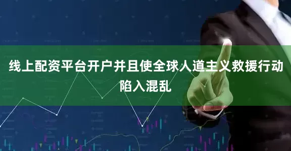 线上配资平台开户并且使全球人道主义救援行动陷入混乱