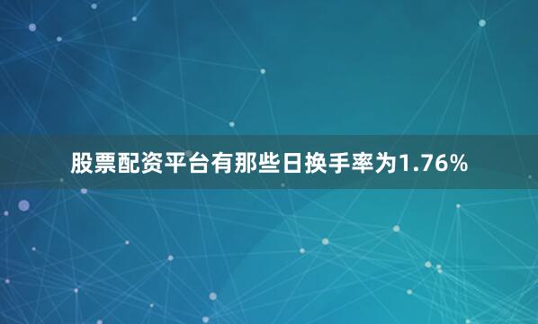 股票配资平台有那些日换手率为1.76%