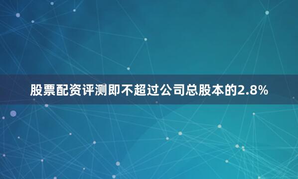 股票配资评测即不超过公司总股本的2.8%