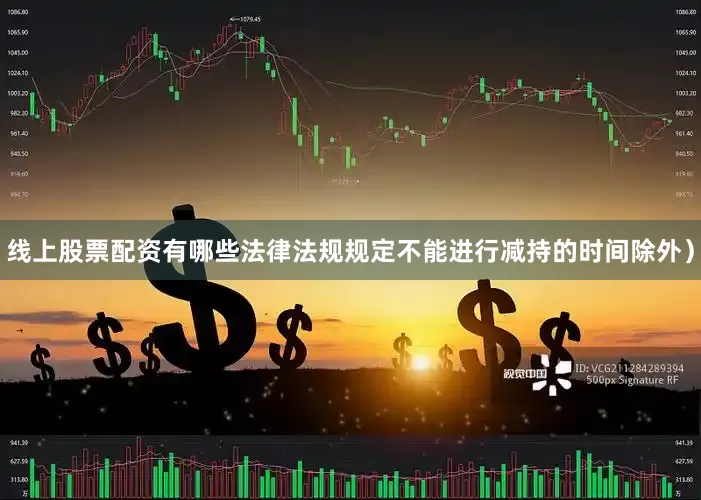 线上股票配资有哪些法律法规规定不能进行减持的时间除外）