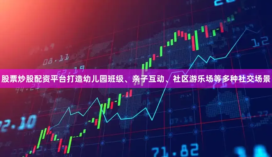 股票炒股配资平台打造幼儿园班级、亲子互动、社区游乐场等多种社交场景