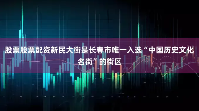股票股票配资新民大街是长春市唯一入选“中国历史文化名街”的街区