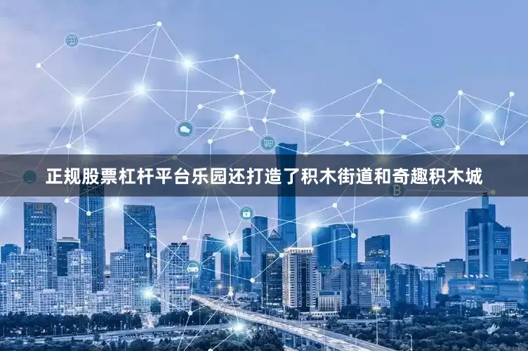 正规股票杠杆平台乐园还打造了积木街道和奇趣积木城