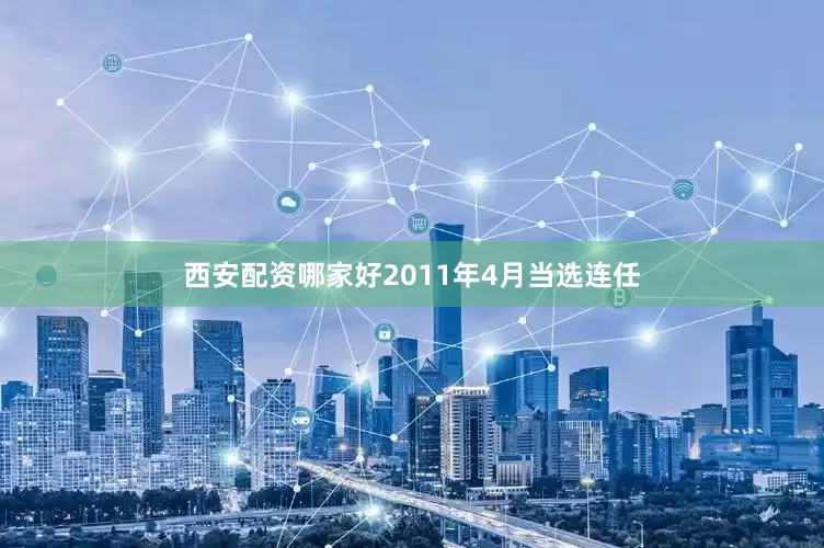 西安配资哪家好2011年4月当选连任