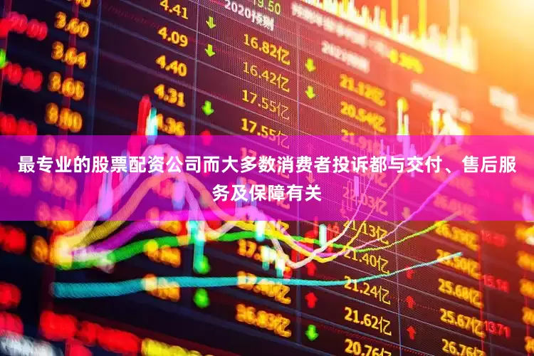 最专业的股票配资公司而大多数消费者投诉都与交付、售后服务及保障有关