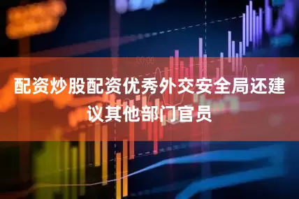 配资炒股配资优秀外交安全局还建议其他部门官员