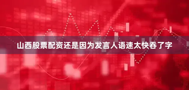 山西股票配资还是因为发言人语速太快吞了字