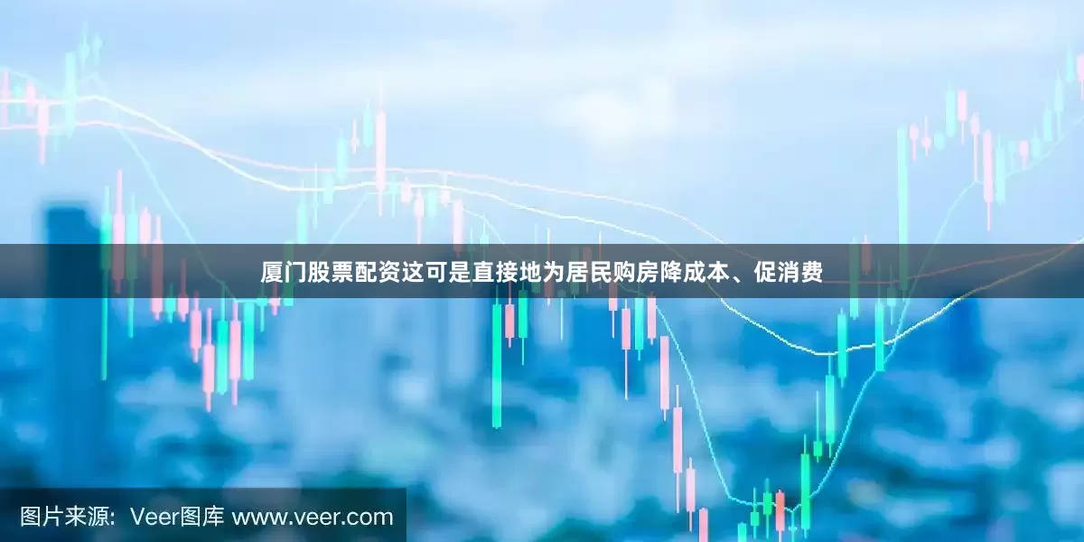 厦门股票配资这可是直接地为居民购房降成本、促消费