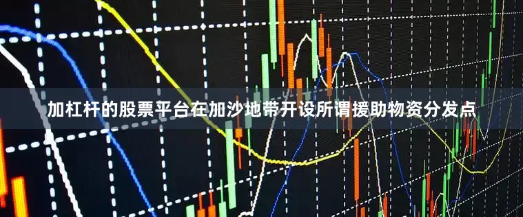 加杠杆的股票平台在加沙地带开设所谓援助物资分发点