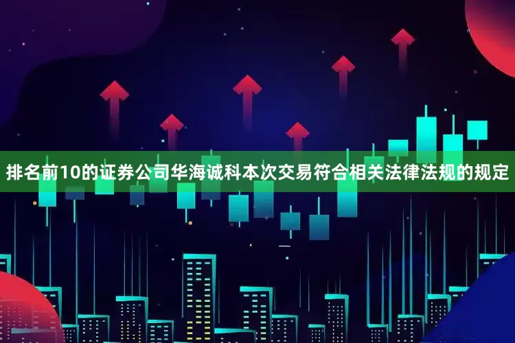 排名前10的证券公司华海诚科本次交易符合相关法律法规的规定