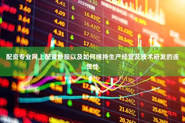 配资专业网上配资炒股以及如何维持生产经营及技术研发的连贯性