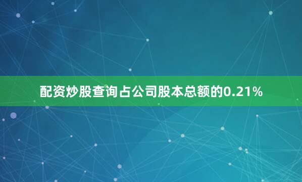 配资炒股查询占公司股本总额的0.21%