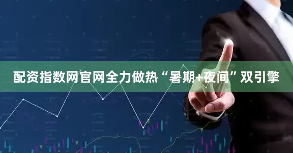 配资指数网官网全力做热“暑期+夜间”双引擎