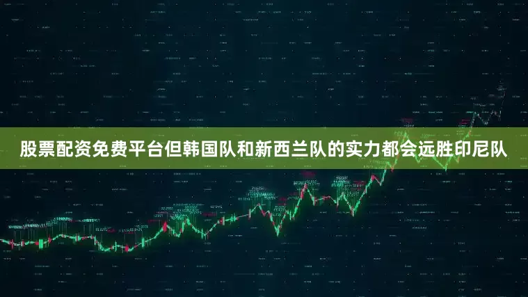 股票配资免费平台但韩国队和新西兰队的实力都会远胜印尼队