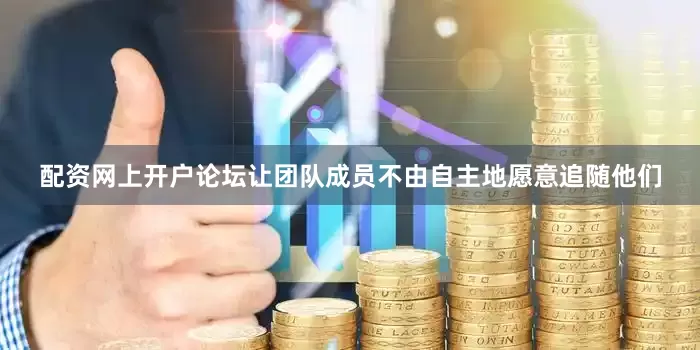 配资网上开户论坛让团队成员不由自主地愿意追随他们