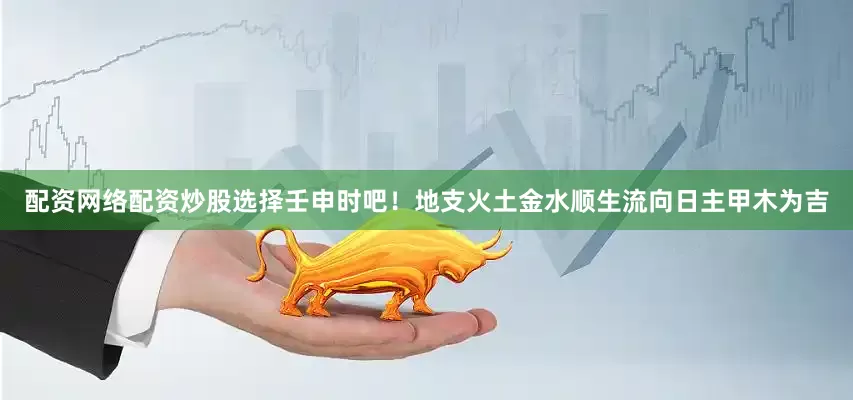 配资网络配资炒股选择壬申时吧！地支火土金水顺生流向日主甲木为吉