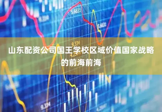 山东配资公司国王学校区域价值国家战略的前海前海