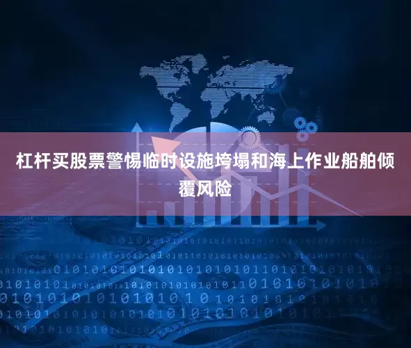 杠杆买股票警惕临时设施垮塌和海上作业船舶倾覆风险