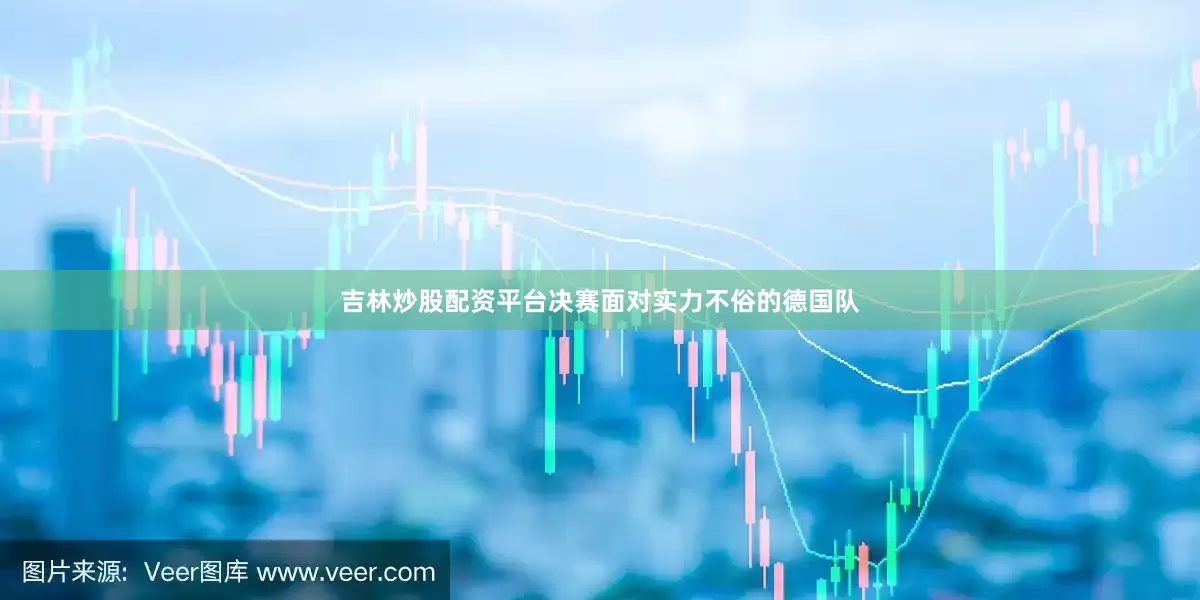 吉林炒股配资平台决赛面对实力不俗的德国队