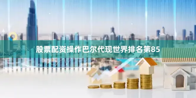 股票配资操作巴尔代现世界排名第85