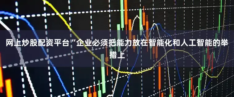 网上炒股配资平台“企业必须把能力放在智能化和人工智能的举措上