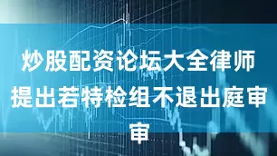 炒股配资论坛大全律师提出若特检组不退出庭审