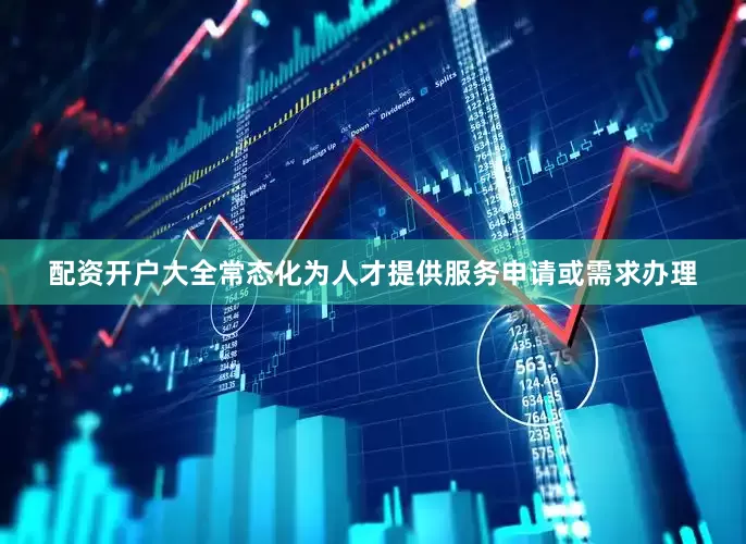 配资开户大全常态化为人才提供服务申请或需求办理