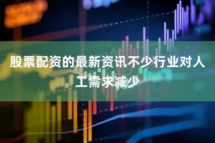 股票配资的最新资讯不少行业对人工需求减少