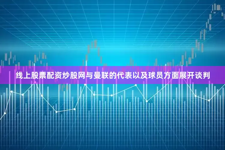 线上股票配资炒股网与曼联的代表以及球员方面展开谈判