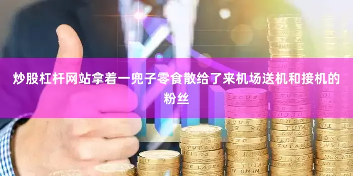 炒股杠杆网站拿着一兜子零食散给了来机场送机和接机的粉丝