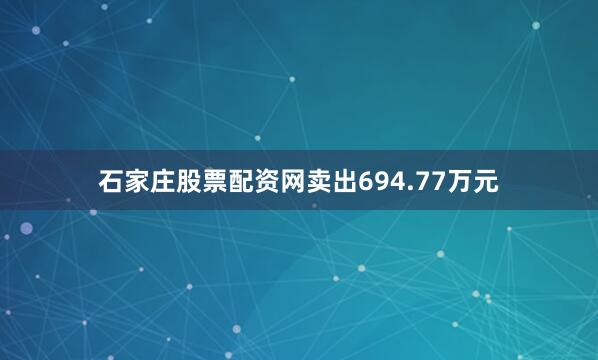 石家庄股票配资网卖出694.77万元