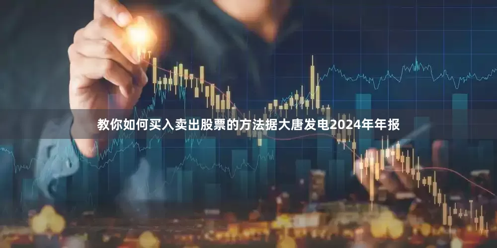 教你如何买入卖出股票的方法据大唐发电2024年年报