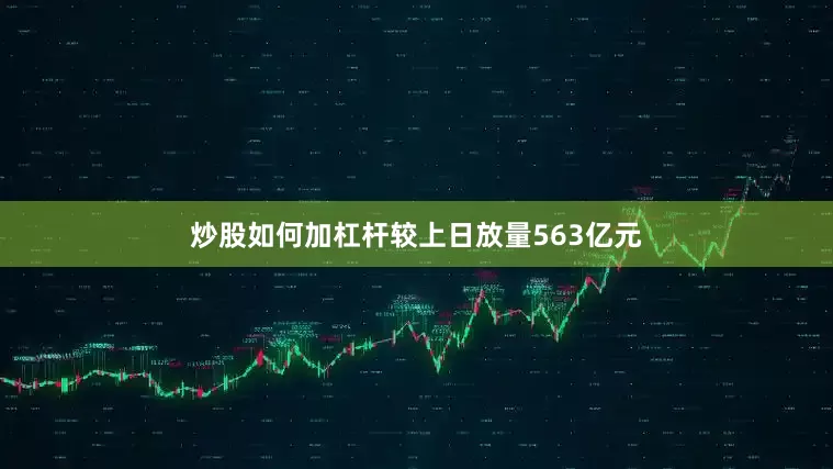 炒股如何加杠杆较上日放量563亿元