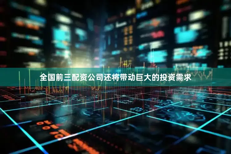 全国前三配资公司还将带动巨大的投资需求