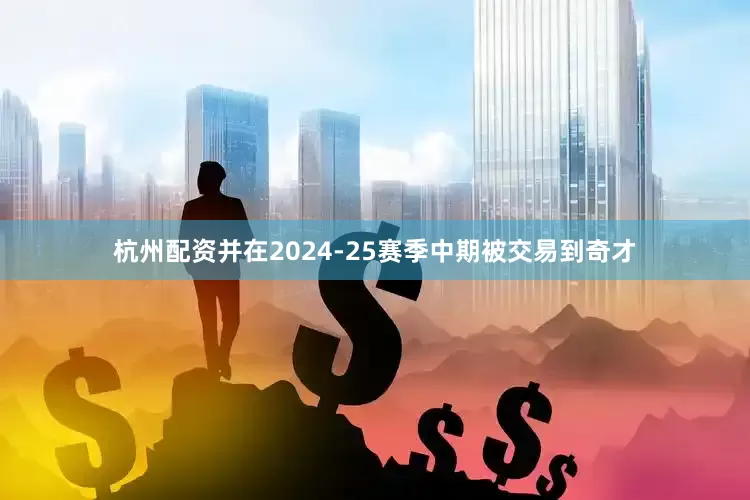 杭州配资并在2024-25赛季中期被交易到奇才