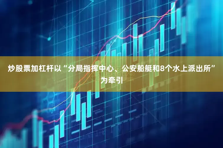 炒股票加杠杆以“分局指挥中心、公安船艇和8个水上派出所”为牵引