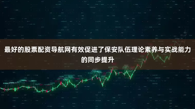 最好的股票配资导航网有效促进了保安队伍理论素养与实战能力的同步提升