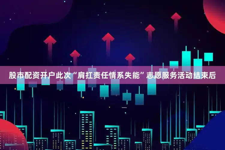 股市配资开户此次“肩扛责任情系失能”志愿服务活动结束后