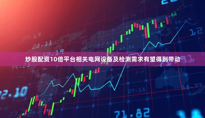 炒股配资10倍平台相关电网设备及检测需求有望得到带动
