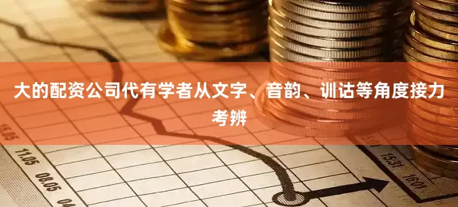 大的配资公司代有学者从文字、音韵、训诂等角度接力考辨