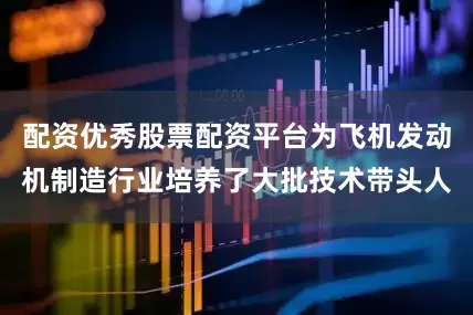 配资优秀股票配资平台为飞机发动机制造行业培养了大批技术带头人