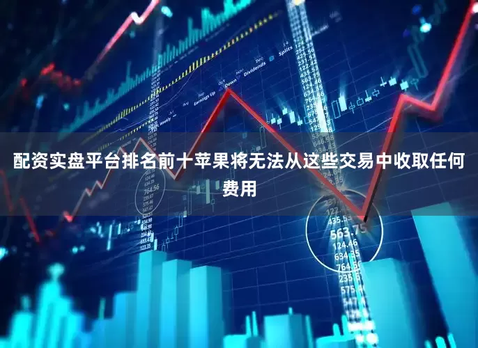 配资实盘平台排名前十苹果将无法从这些交易中收取任何费用
