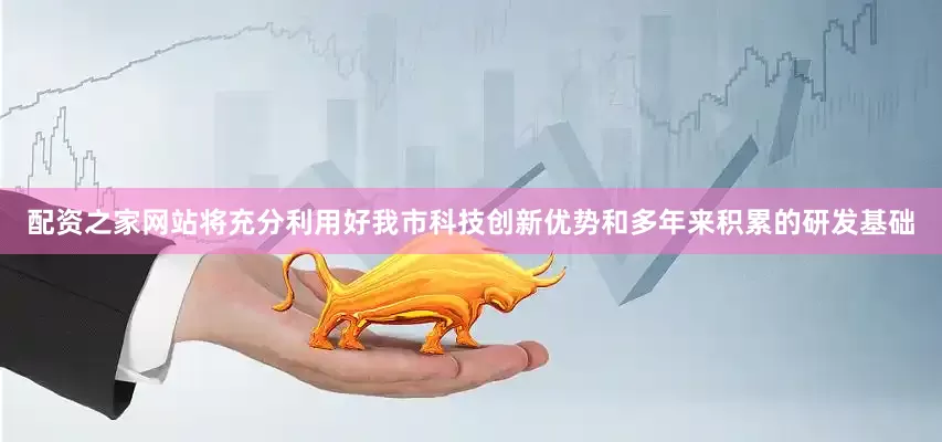配资之家网站将充分利用好我市科技创新优势和多年来积累的研发基础