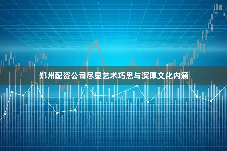 郑州配资公司尽显艺术巧思与深厚文化内涵