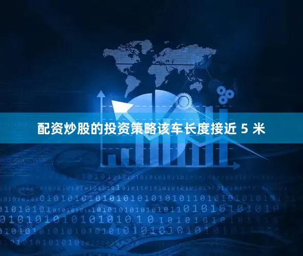 配资炒股的投资策略该车长度接近 5 米